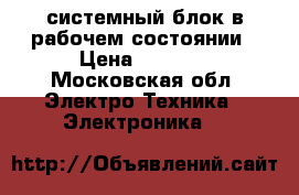 системный блок в рабочем состоянии › Цена ­ 1 500 - Московская обл. Электро-Техника » Электроника   